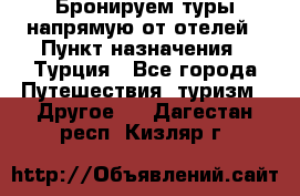 Бронируем туры напрямую от отелей › Пункт назначения ­ Турция - Все города Путешествия, туризм » Другое   . Дагестан респ.,Кизляр г.